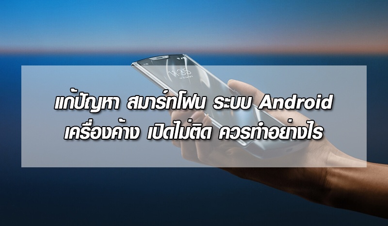 แก้ปัญหา สมาร์ทโฟน ระบบ Android เครื่องค้าง เปิดไม่ติด ควรทำอย่างไร